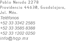 Pablo Neruda 2278 Providencia 44630, Guadalajara, Jal. Méx. Teléfonos +52 33 3342 2585  +52 33 3585 8388 +52 33 1202 0250 info@hqp.mx 